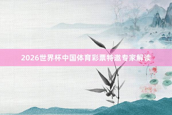 2026世界杯中国体育彩票特邀专家解读