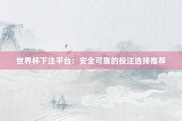 世界杯下注平台：安全可靠的投注选择推荐