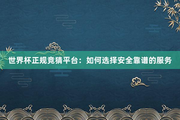 世界杯正规竞猜平台：如何选择安全靠谱的服务
