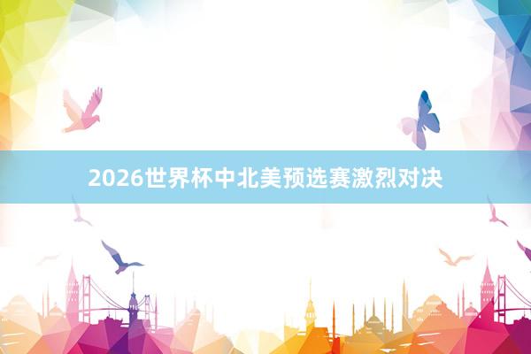 2026世界杯中北美预选赛激烈对决