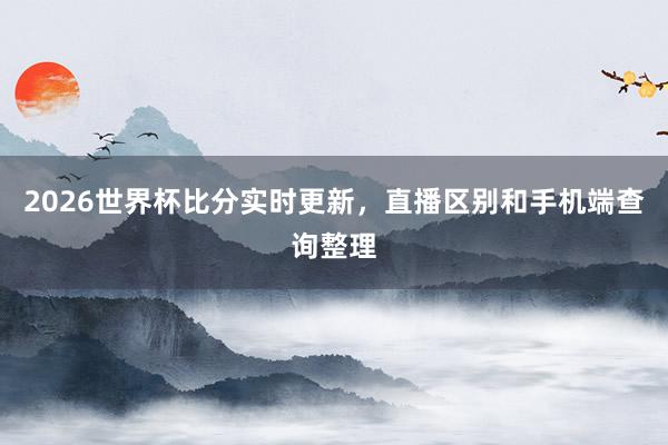 2026世界杯比分实时更新，直播区别和手机端查询整理