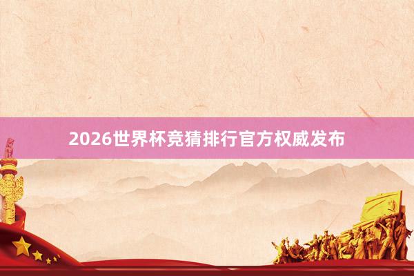 2026世界杯竞猜排行官方权威发布